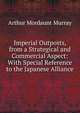 Imperial Outposts, from a Strategical and Commercial Aspect: With Special Reference to the Japanese Alliance, Arthur Mordaunt Murray 