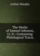 The Works of Samuel Johnson, Ll. D.: Containing Philological Tracts, Murphy Arthur 