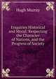 Enquiries Historical and Moral: Respecting the Character of Nations, and the Progress of Society, Murray Hugh 