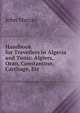 Handbook for Travellers in Algeria and Tunis: Algiers, Oran, Constantine, Carthage, Etc, John Murray (Firm) 