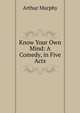 Know Your Own Mind: A Comedy, in Five Acts, Murphy Arthur 