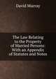 The Law Relating to the Property of Married Persons: With an Appendix of Statutes and Notes, Murray, David 