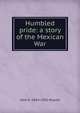Humbled pride: a story of the Mexican War, John R. 1849-1901 Musick 