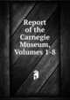 Report of the Carnegie Museum, Volumes 1-8, 