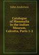 Catalogue of Mammalia in the Indian Museum, Calcutta, Parts 1-2, Anderson, John 