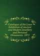 Catalogue of the Loan Exhibition of Ancient and Modern Jewellery and Personal Ornaments. 1872, 