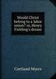 Would Christ belong to a labor union? or, Henry Fielding's dream, Cortland Myers 