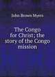 The Congo for Christ; the story of the Congo mission, John Brown Myers 