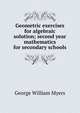 Geometric exercises for algebraic solution; second year mathematics for secondary schools, Myers George William 