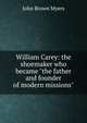 William Carey: the shoemaker who became "the father and founder of modern missions", John Brown Myers 