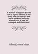 A manual of signals: for the use of signal officers in the field, and for military and naval students, military schools, etc. A new ed., enlarged and illustrated, Albert James Myer 