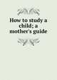 How to study a child; a mother's guide, 