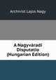 A Nagyvaradi Disputatio (Hungarian Edition), Archivist Lajos Nagy 