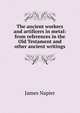 The ancient workers and artificers in metal: from references in the Old Testament and other ancient writings, James Napier 