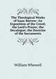 The Theological Works of Isaac Barrow: An Exposition of the Creed; the Lord's Prayer; the Decalogue; the Doctrine of the Sacraments, William Whewell 