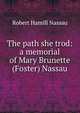 The path she trod: a memorial of Mary Brunette (Foster) Nassau, Robert Hamill Nassau 