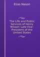 The Life and Public Services of Henry Wilson: Late Vice-President of the United States, Elias Nason 