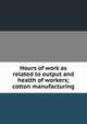 Hours of work as related to output and health of workers; cotton manufacturing, 