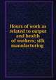 Hours of work as related to output and health of workers; silk manufacturing ., 