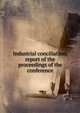 Industrial conciliation; report of the proceedings of the conference, 
