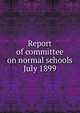 Report of committee on normal schools July 1899, 