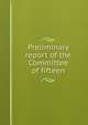 Preliminary report of the Committee of fifteen, 