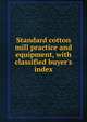 Standard cotton mill practice and equipment, with classified buyer's index, 