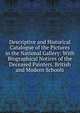 Descriptive and Historical Catalogue of the Pictures in the National Gallery: With Biographical Notices of the Deceased Painters. British and Modern Schools, 