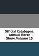 Official Catalogue: Annual Horse Show, Volume 15, 