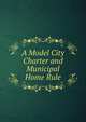 A Model City Charter and Municipal Home Rule, 