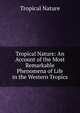 Tropical Nature: An Account of the Most Remarkable Phenomena of Life in the Western Tropics, Tropical Nature 