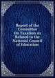 Report of the Committee On Taxation As Related to the National Council of Education, 