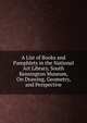 A List of Books and Pamphlets in the National Art Library, South Kensington Museum, On Drawing, Geometry, and Perspective, 