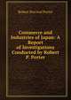 Commerce and Industries of Japan: A Report of Investigations Conducted by Robert P. Porter, Porter, Robert P. (Robert Percival), 1852-1917 