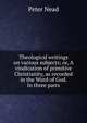 Theological writings on various subjects; or, A vindication of primitive Christianity, as recorded in the Word of God. In three parts, Peter Nead 