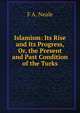 Islamism: Its Rise and Its Progress, Or, the Present and Past Condition of the Turks, F A. Neale 