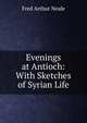 Evenings at Antioch: With Sketches of Syrian Life, Fred Arthur Neale 