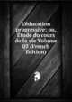 L'?ducation progressive; ou, ?tude du cours de la vie Volume 03 (French Edition), 