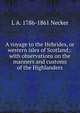 A voyage to the Hebrides, or western isles of Scotland;: with observations on the manners and customs of the Highlanders., L A. 1786-1861 Necker 