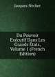 Du Pouvoir Executif Dans Les Grands Etats, Volume 1 (French Edition), Jacques Necker 