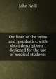 Outlines of the veins and lymphatics: with short descriptions : designed for the use of medical students, John Neill 
