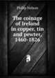 The coinage of Ireland in copper, tin and pewter, 1460-1826, Philip Nelson 