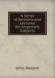 A Series of Sermons and Lectures On Important Subjects, John Nelson 