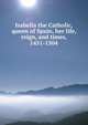 Isabella the Catholic, queen of Spain, her life, reign, and times, 1451-1504, 