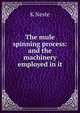 The mule spinning process: and the machinery employed in it, K Neste 