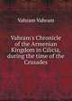 Vahram's Chronicle of the Armenian Kingdom in Cilicia, during the time of the Crusades, Vahram Vahram 