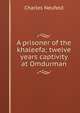 A prisoner of the khaleefa; twelve years captivity at Omdurman, Charles Neufeld 