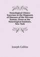 Neurological Clinics: Exercises in the Diagnosis of Diseases of the Nervous System, Given at the Neurological Institute, New York, Joseph Collins 