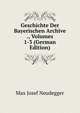 Geschichte Der Bayerischen Archive ., Volumes 1-3 (German Edition), Max Josef Neudegger 