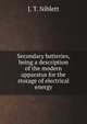 Secondary batteries, being a description of the modern apparatus for the storage of electrical energy, J. T. Niblett 